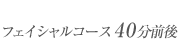 フェイシャルコース40分前後